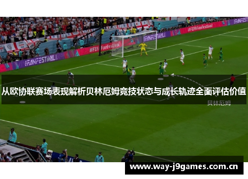 从欧协联赛场表现解析贝林厄姆竞技状态与成长轨迹全面评估价值 从欧协联赛场表现解析贝林厄姆竞技状态与成长轨迹全面评估价值