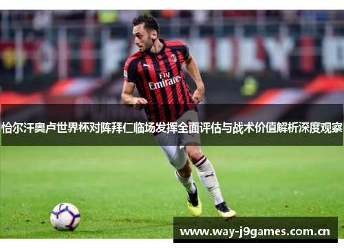 恰尔汗奥卢世界杯对阵拜仁临场发挥全面评估与战术价值解析深度观察 恰尔汗奥卢世界杯对阵拜仁临场发挥全面评估与战术价值解析深度观察